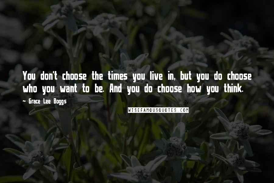 Grace Lee Boggs Quotes: You don't choose the times you live in, but you do choose who you want to be. And you do choose how you think.