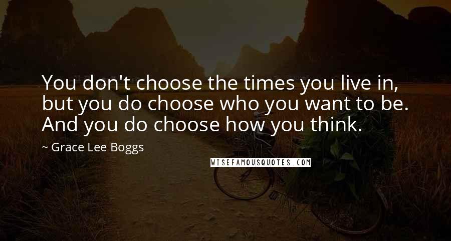 Grace Lee Boggs Quotes: You don't choose the times you live in, but you do choose who you want to be. And you do choose how you think.