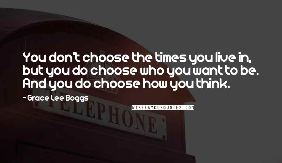 Grace Lee Boggs Quotes: You don't choose the times you live in, but you do choose who you want to be. And you do choose how you think.