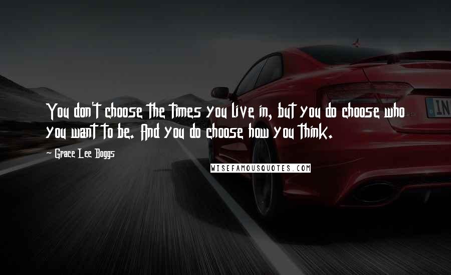 Grace Lee Boggs Quotes: You don't choose the times you live in, but you do choose who you want to be. And you do choose how you think.