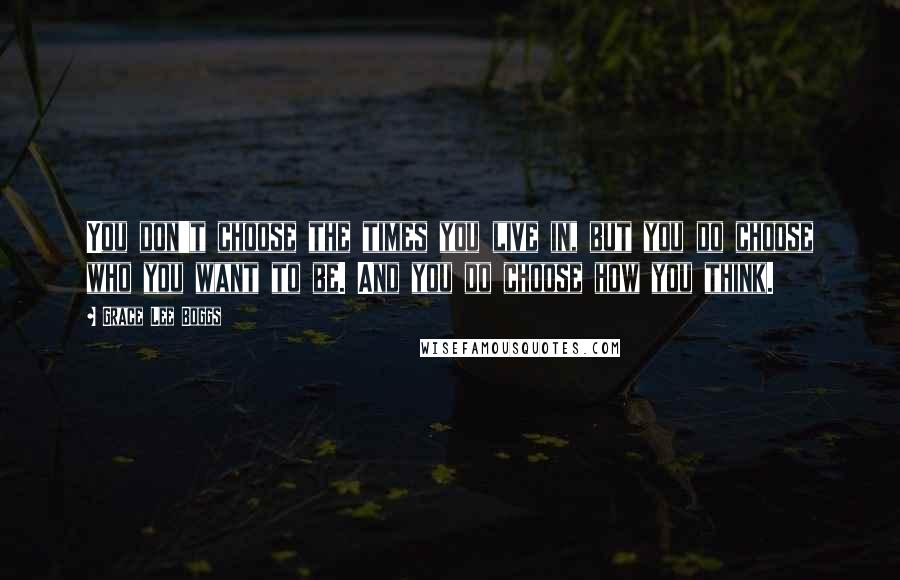 Grace Lee Boggs Quotes: You don't choose the times you live in, but you do choose who you want to be. And you do choose how you think.