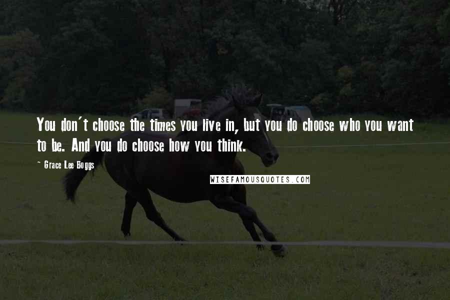 Grace Lee Boggs Quotes: You don't choose the times you live in, but you do choose who you want to be. And you do choose how you think.