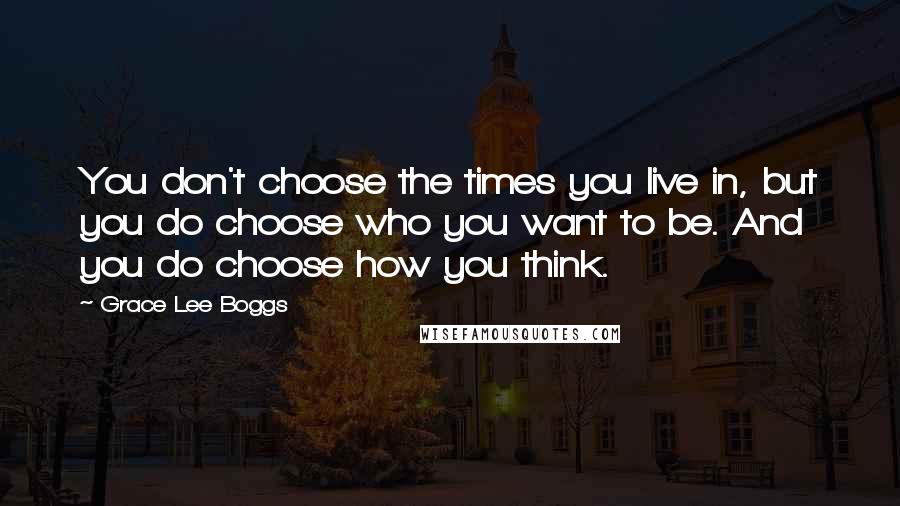 Grace Lee Boggs Quotes: You don't choose the times you live in, but you do choose who you want to be. And you do choose how you think.