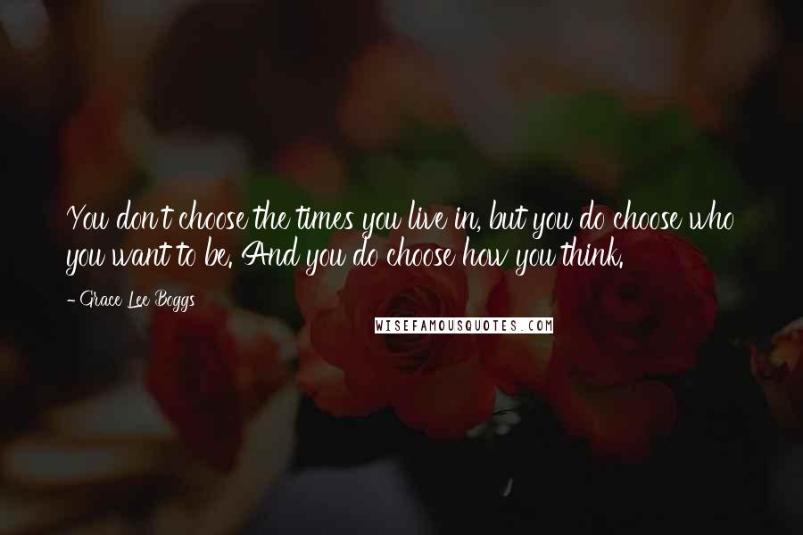 Grace Lee Boggs Quotes: You don't choose the times you live in, but you do choose who you want to be. And you do choose how you think.