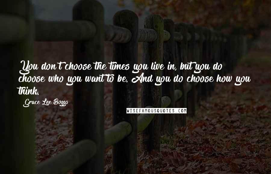 Grace Lee Boggs Quotes: You don't choose the times you live in, but you do choose who you want to be. And you do choose how you think.