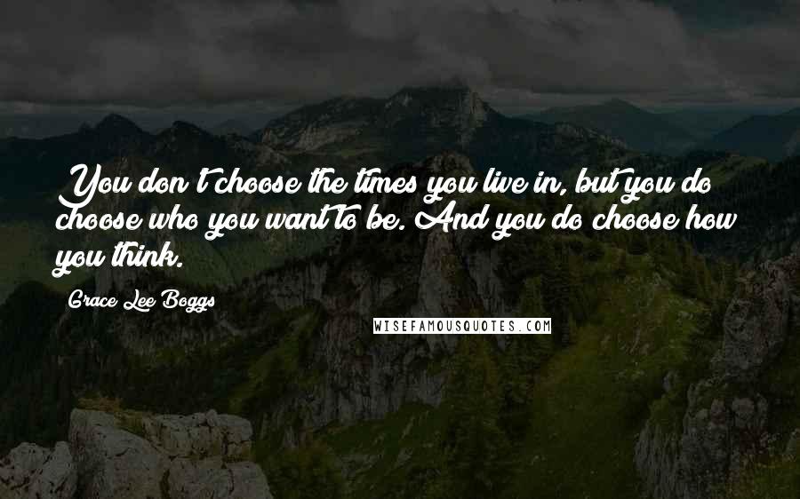 Grace Lee Boggs Quotes: You don't choose the times you live in, but you do choose who you want to be. And you do choose how you think.
