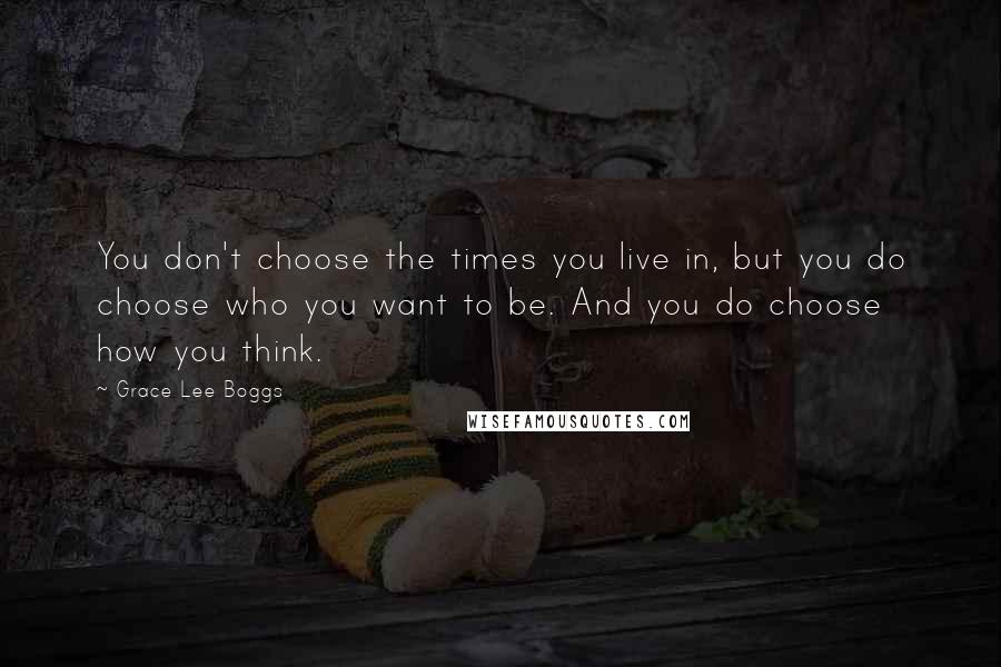 Grace Lee Boggs Quotes: You don't choose the times you live in, but you do choose who you want to be. And you do choose how you think.