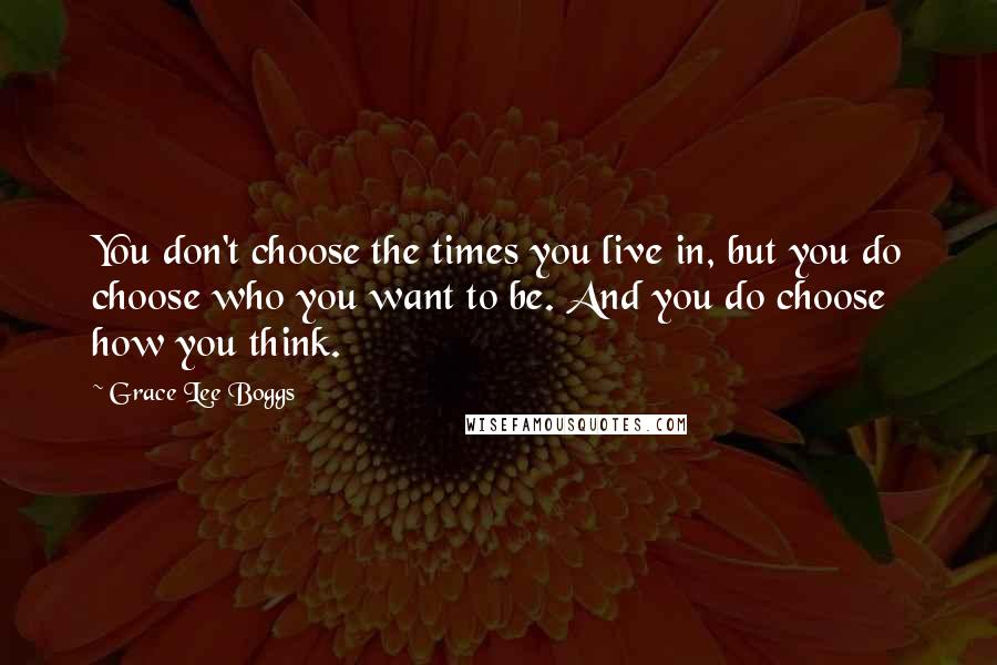 Grace Lee Boggs Quotes: You don't choose the times you live in, but you do choose who you want to be. And you do choose how you think.