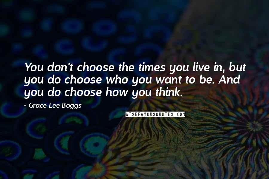 Grace Lee Boggs Quotes: You don't choose the times you live in, but you do choose who you want to be. And you do choose how you think.