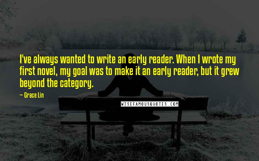 Grace Lin Quotes: I've always wanted to write an early reader. When I wrote my first novel, my goal was to make it an early reader, but it grew beyond the category.