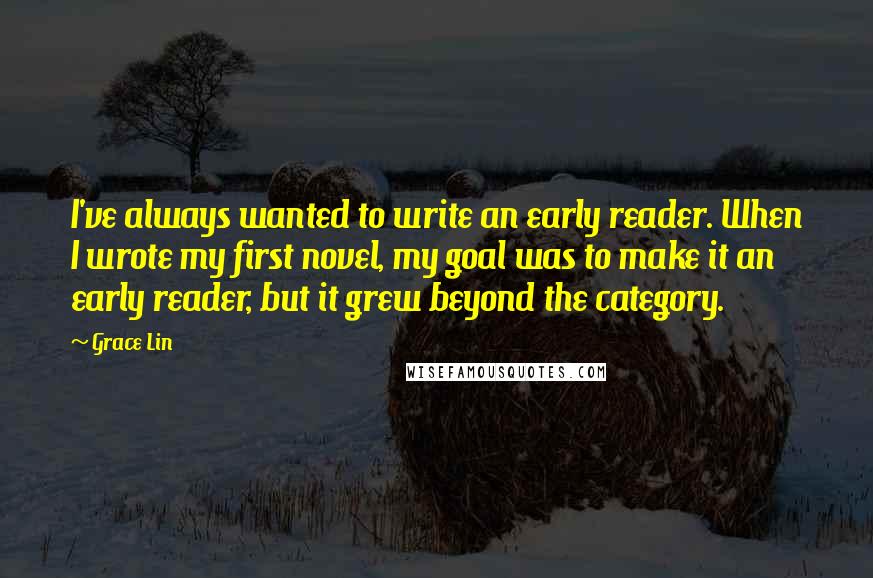 Grace Lin Quotes: I've always wanted to write an early reader. When I wrote my first novel, my goal was to make it an early reader, but it grew beyond the category.