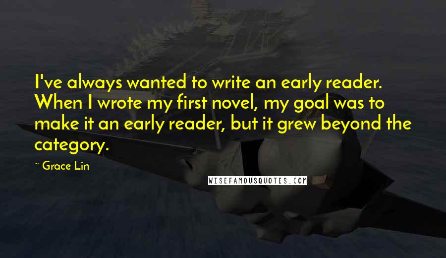 Grace Lin Quotes: I've always wanted to write an early reader. When I wrote my first novel, my goal was to make it an early reader, but it grew beyond the category.