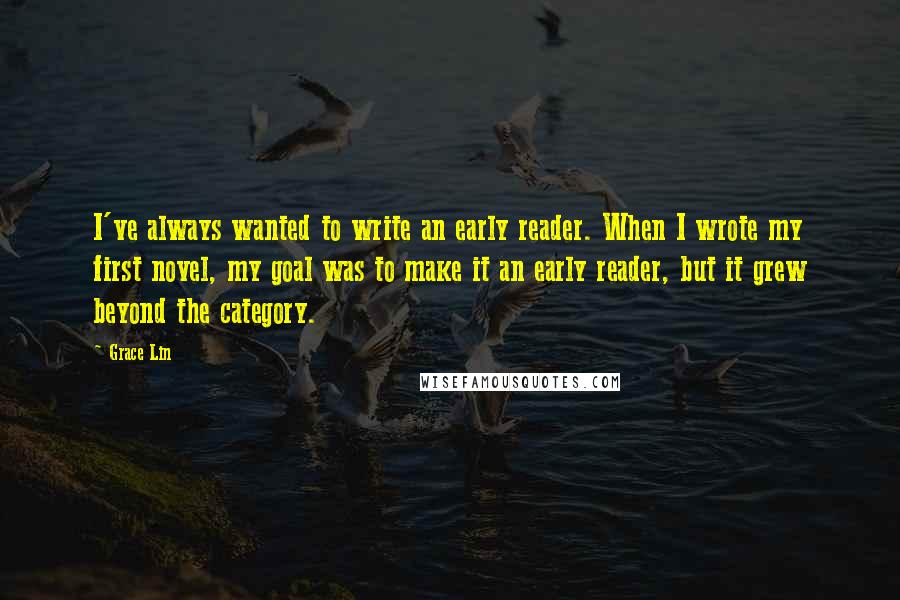 Grace Lin Quotes: I've always wanted to write an early reader. When I wrote my first novel, my goal was to make it an early reader, but it grew beyond the category.