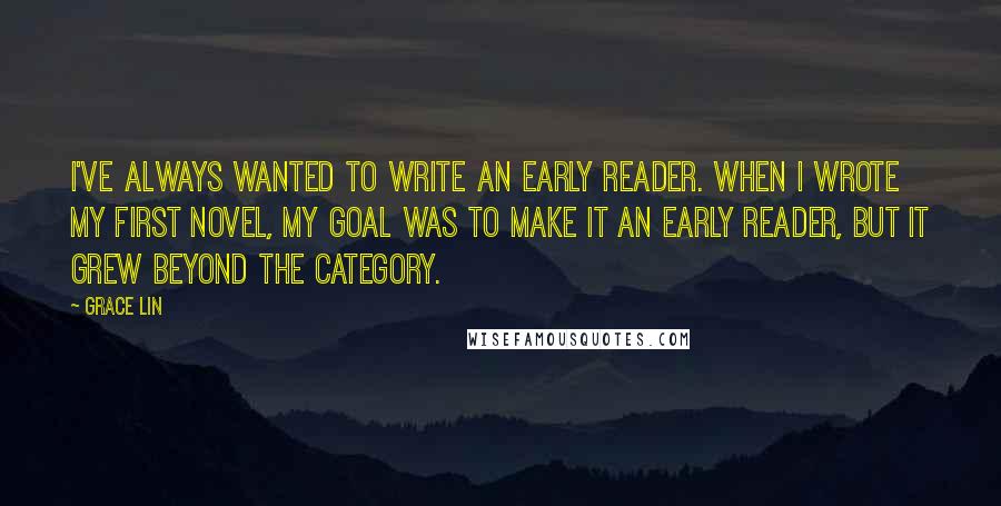 Grace Lin Quotes: I've always wanted to write an early reader. When I wrote my first novel, my goal was to make it an early reader, but it grew beyond the category.