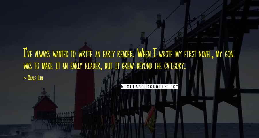 Grace Lin Quotes: I've always wanted to write an early reader. When I wrote my first novel, my goal was to make it an early reader, but it grew beyond the category.