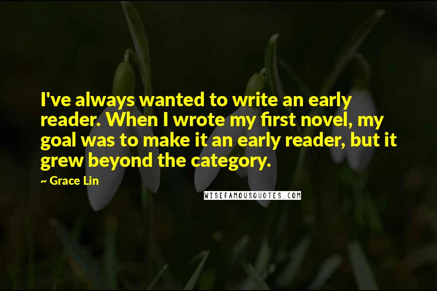 Grace Lin Quotes: I've always wanted to write an early reader. When I wrote my first novel, my goal was to make it an early reader, but it grew beyond the category.