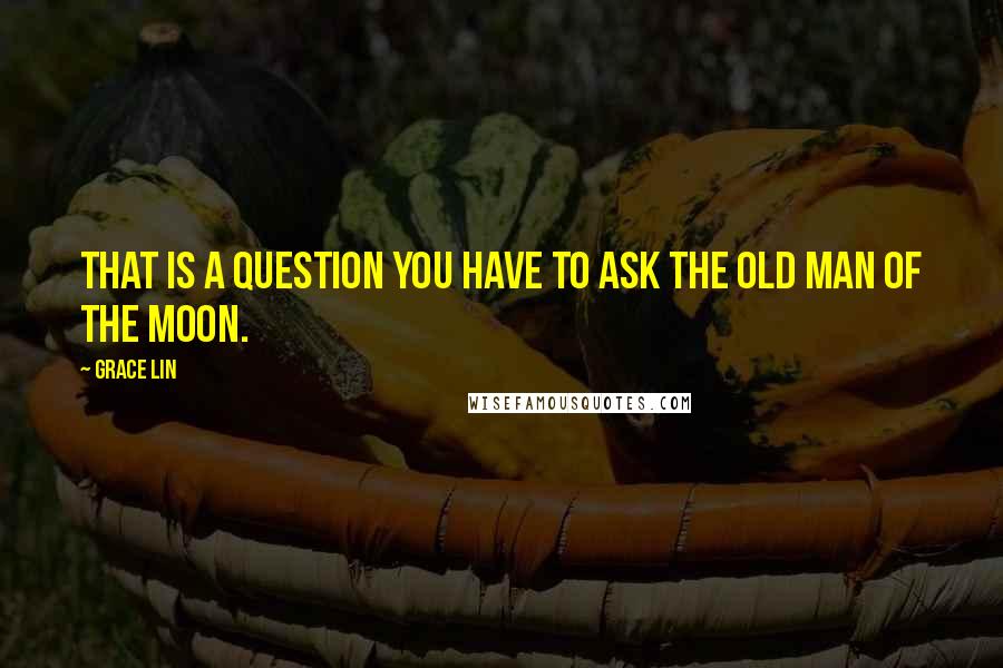 Grace Lin Quotes: That is a question you have to ask the Old Man of the Moon.