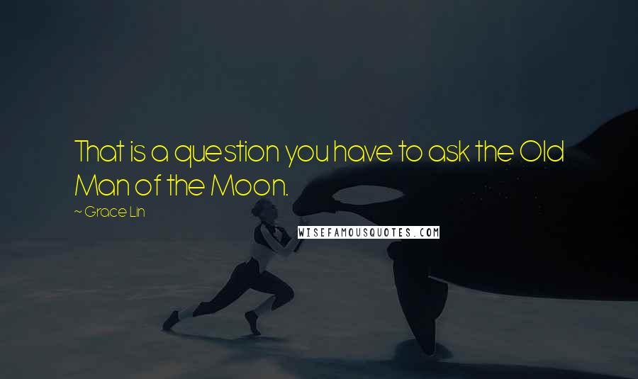 Grace Lin Quotes: That is a question you have to ask the Old Man of the Moon.