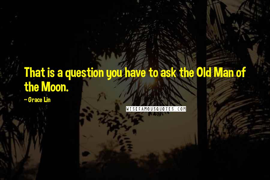 Grace Lin Quotes: That is a question you have to ask the Old Man of the Moon.