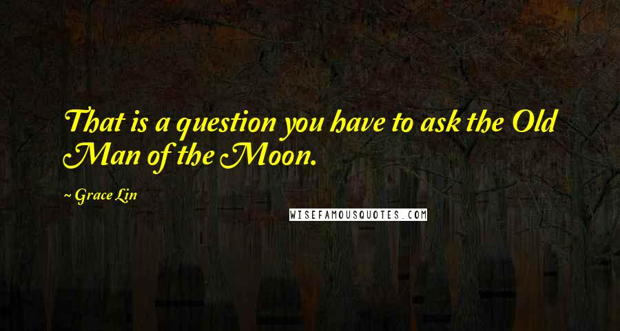 Grace Lin Quotes: That is a question you have to ask the Old Man of the Moon.