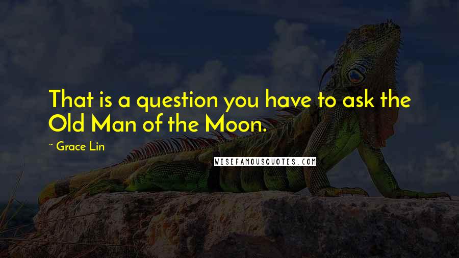 Grace Lin Quotes: That is a question you have to ask the Old Man of the Moon.