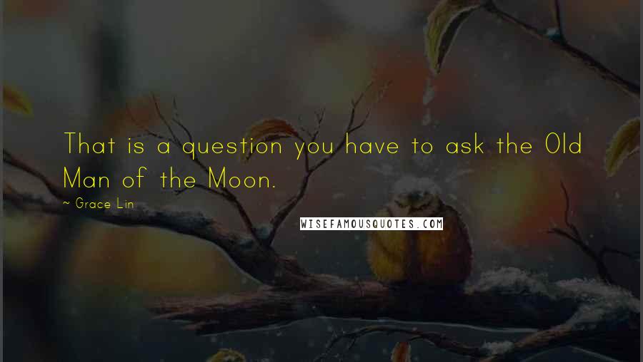 Grace Lin Quotes: That is a question you have to ask the Old Man of the Moon.