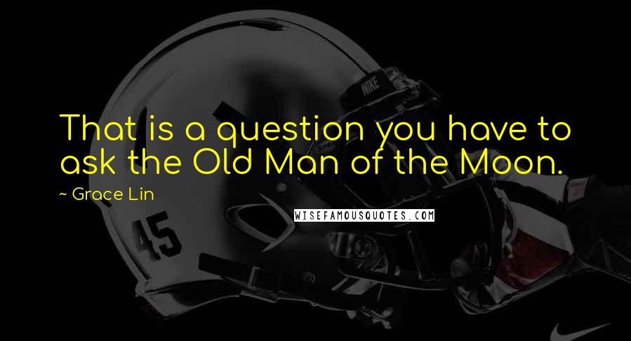 Grace Lin Quotes: That is a question you have to ask the Old Man of the Moon.