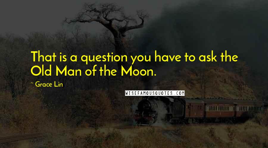 Grace Lin Quotes: That is a question you have to ask the Old Man of the Moon.