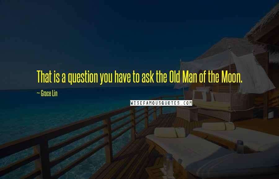 Grace Lin Quotes: That is a question you have to ask the Old Man of the Moon.