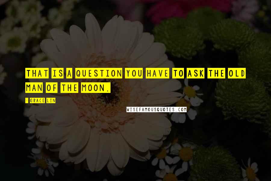 Grace Lin Quotes: That is a question you have to ask the Old Man of the Moon.