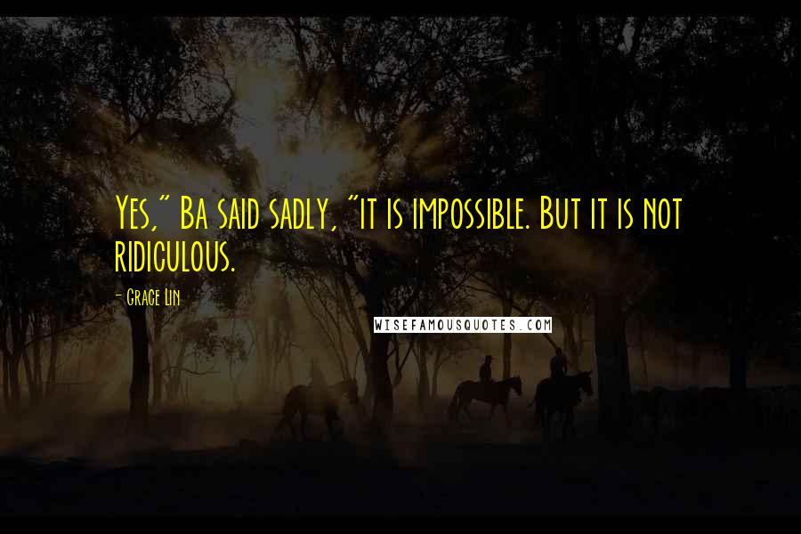 Grace Lin Quotes: Yes," Ba said sadly, "it is impossible. But it is not ridiculous.
