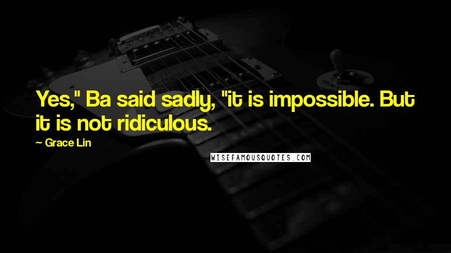 Grace Lin Quotes: Yes," Ba said sadly, "it is impossible. But it is not ridiculous.