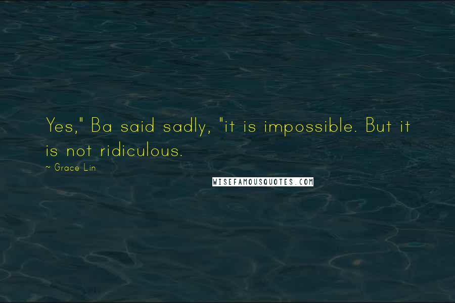Grace Lin Quotes: Yes," Ba said sadly, "it is impossible. But it is not ridiculous.