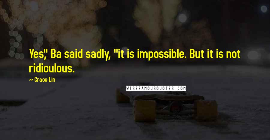 Grace Lin Quotes: Yes," Ba said sadly, "it is impossible. But it is not ridiculous.