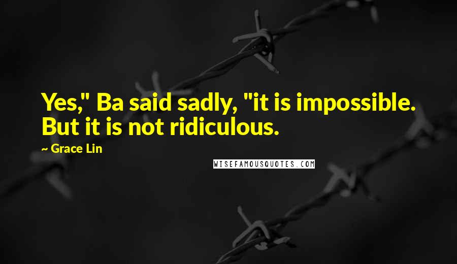 Grace Lin Quotes: Yes," Ba said sadly, "it is impossible. But it is not ridiculous.
