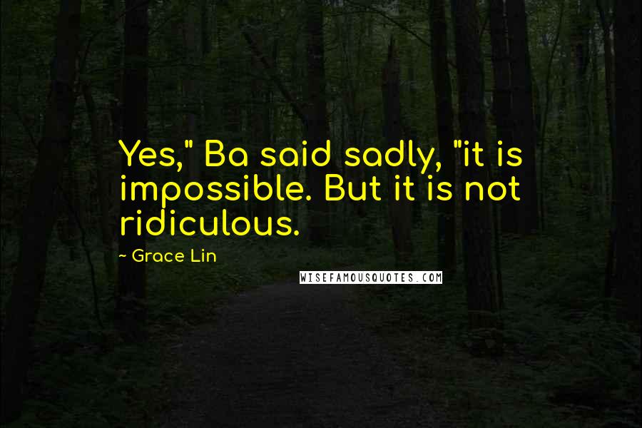 Grace Lin Quotes: Yes," Ba said sadly, "it is impossible. But it is not ridiculous.