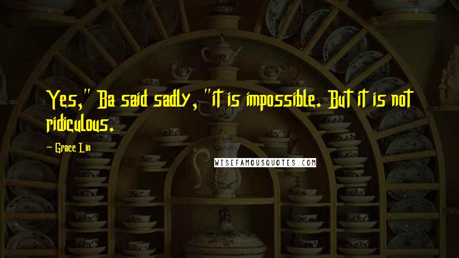 Grace Lin Quotes: Yes," Ba said sadly, "it is impossible. But it is not ridiculous.