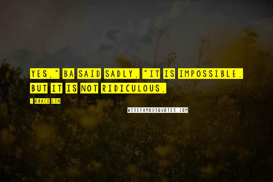 Grace Lin Quotes: Yes," Ba said sadly, "it is impossible. But it is not ridiculous.