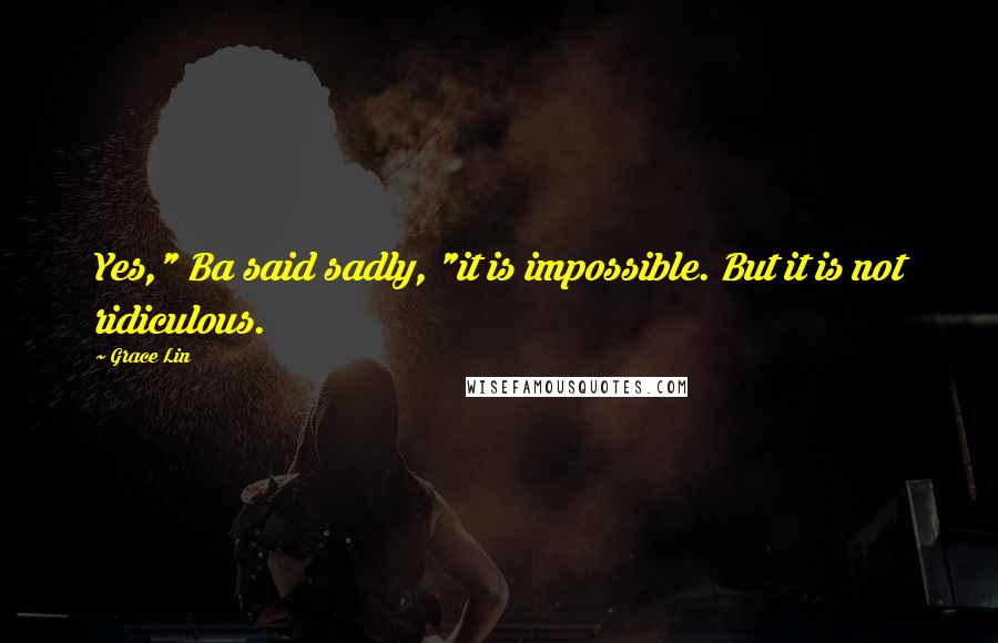 Grace Lin Quotes: Yes," Ba said sadly, "it is impossible. But it is not ridiculous.
