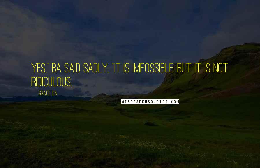 Grace Lin Quotes: Yes," Ba said sadly, "it is impossible. But it is not ridiculous.