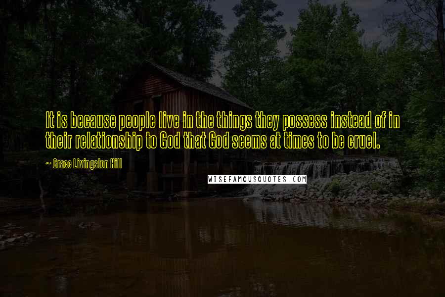 Grace Livingston Hill Quotes: It is because people live in the things they possess instead of in their relationship to God that God seems at times to be cruel.