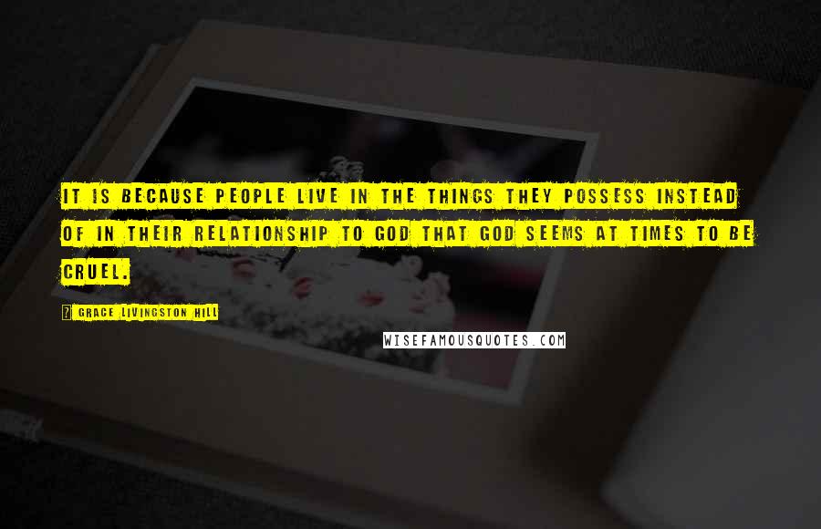 Grace Livingston Hill Quotes: It is because people live in the things they possess instead of in their relationship to God that God seems at times to be cruel.