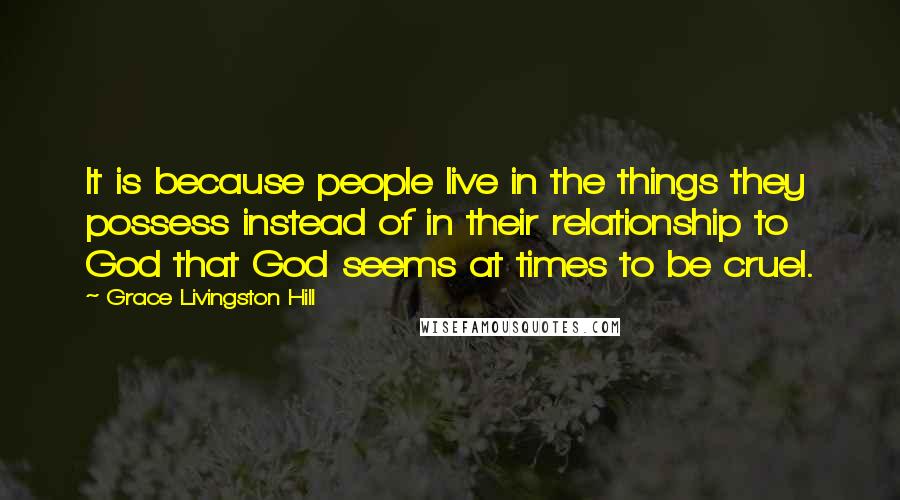 Grace Livingston Hill Quotes: It is because people live in the things they possess instead of in their relationship to God that God seems at times to be cruel.