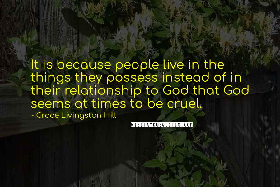 Grace Livingston Hill Quotes: It is because people live in the things they possess instead of in their relationship to God that God seems at times to be cruel.