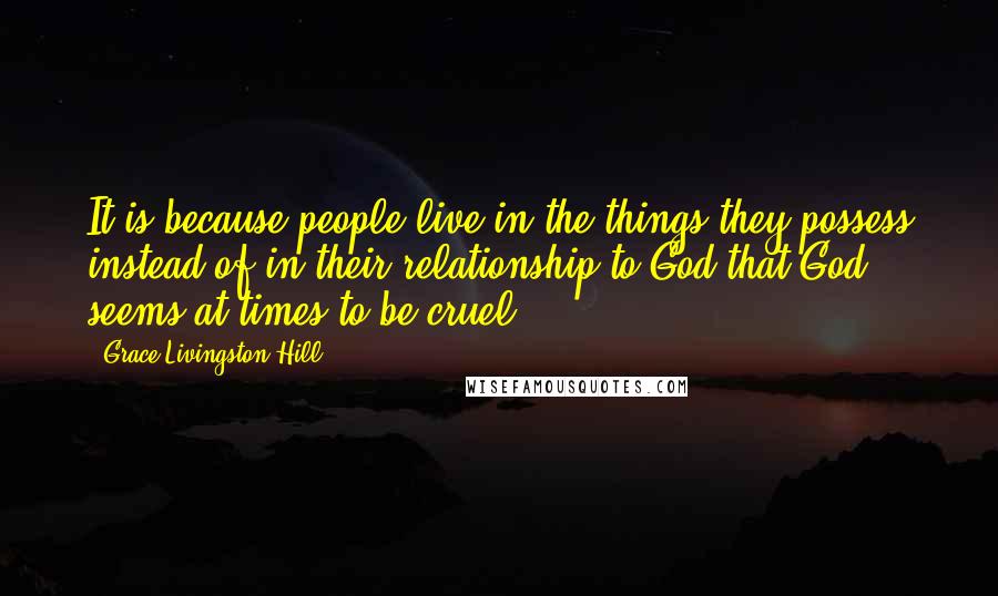 Grace Livingston Hill Quotes: It is because people live in the things they possess instead of in their relationship to God that God seems at times to be cruel.