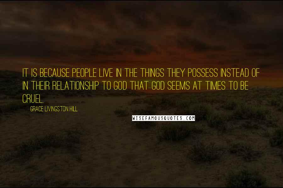 Grace Livingston Hill Quotes: It is because people live in the things they possess instead of in their relationship to God that God seems at times to be cruel.