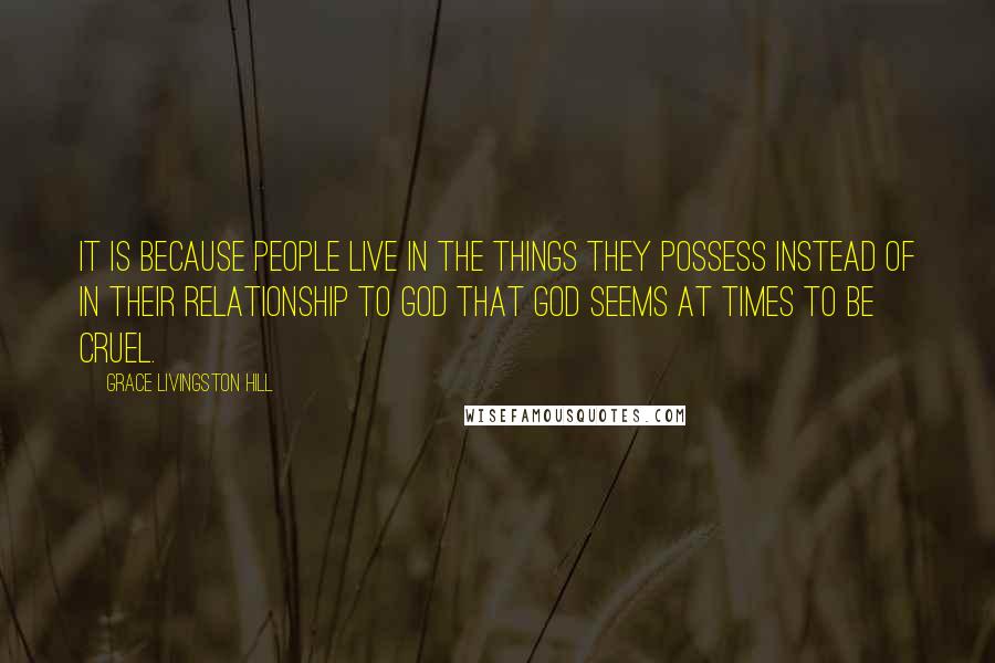 Grace Livingston Hill Quotes: It is because people live in the things they possess instead of in their relationship to God that God seems at times to be cruel.