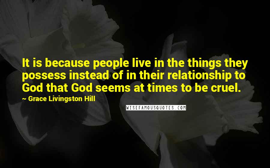 Grace Livingston Hill Quotes: It is because people live in the things they possess instead of in their relationship to God that God seems at times to be cruel.