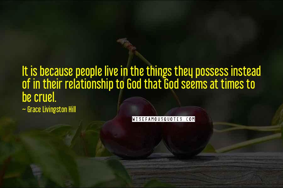 Grace Livingston Hill Quotes: It is because people live in the things they possess instead of in their relationship to God that God seems at times to be cruel.