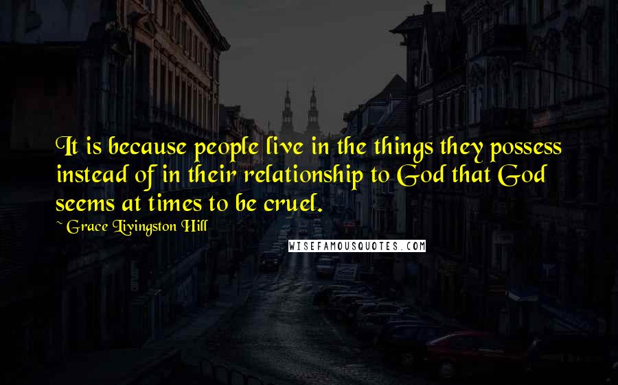 Grace Livingston Hill Quotes: It is because people live in the things they possess instead of in their relationship to God that God seems at times to be cruel.